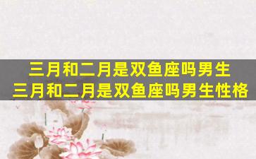 三月和二月是双鱼座吗男生 三月和二月是双鱼座吗男生性格